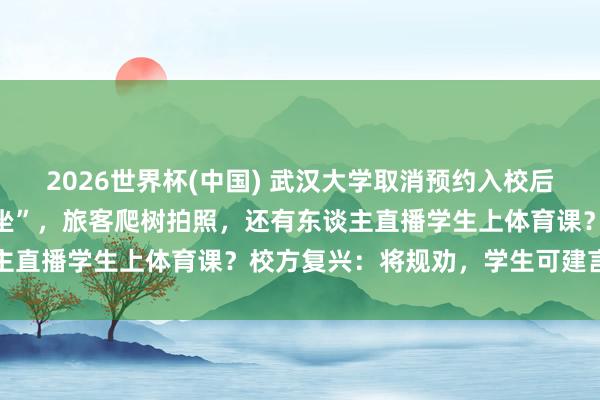 2026世界杯(中国) 武汉大学取消预约入校后食堂爆满，学生“无座可坐”，旅客爬树拍照，还有东谈主直播学生上体育课？校方复兴：将规劝，学生可建言反馈