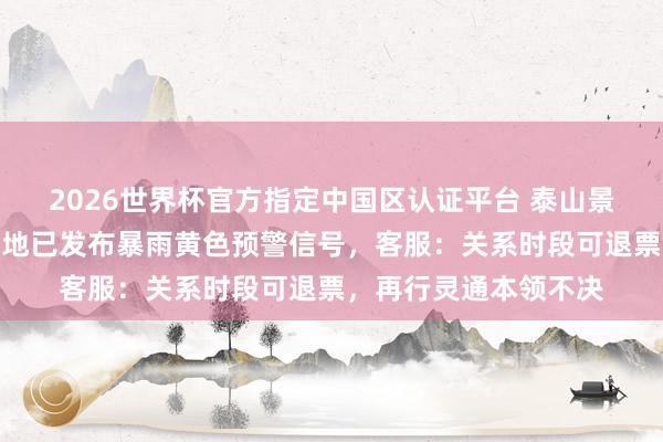 2026世界杯官方指定中国区认证平台 泰山景区因强降雨关闭！当地已发布暴雨黄色预警信号，客服：关系时段可退票，再行灵通本领不决