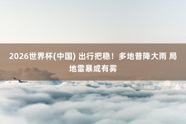 2026世界杯(中国) 出行把稳！多地普降大雨 局地雷暴或有雾