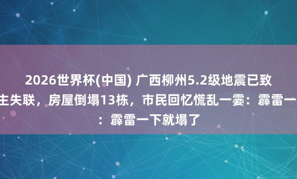 2026世界杯(中国) 广西柳州5.2级地震已致3东说念主失联，房屋倒塌13栋，市民回忆慌乱一霎：霹雷一下就塌了