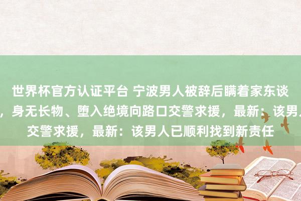 世界杯官方认证平台 宁波男人被辞后瞒着家东谈主，在车里住了7天，身无长物、堕入绝境向路口交警求援，最新：该男人已顺利找到新责任