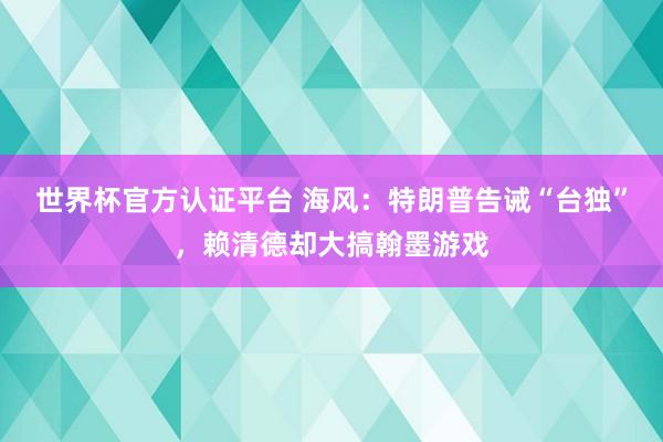 世界杯官方认证平台 海风：特朗普告诫“台独”，赖清德却大搞翰墨游戏
