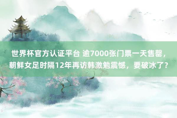 世界杯官方认证平台 逾7000张门票一天售罄，朝鲜女足时隔12年再访韩激勉震憾，要破冰了？
