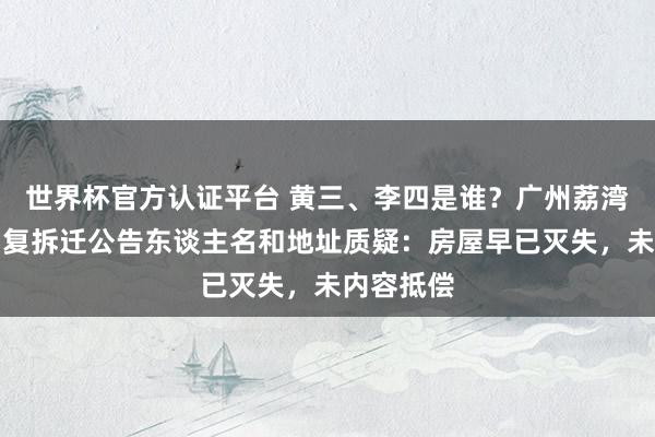 世界杯官方认证平台 黄三、李四是谁？广州荔湾多部门回复拆迁公告东谈主名和地址质疑：房屋早已灭失，未内容抵偿