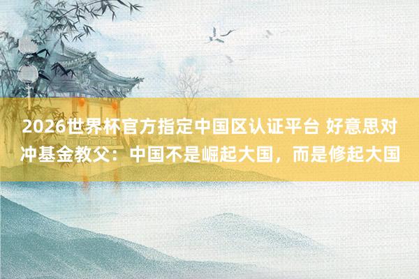 2026世界杯官方指定中国区认证平台 好意思对冲基金教父：中国不是崛起大国，而是修起大国