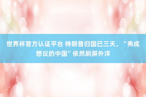 世界杯官方认证平台 特朗普归国已三天，“弗成想议的中国”依然刷屏外洋