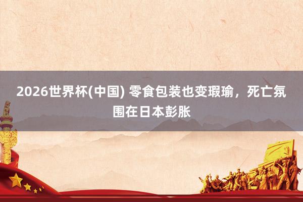 2026世界杯(中国) 零食包装也变瑕瑜，死亡氛围在日本彭胀