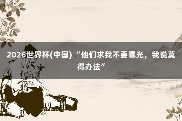 2026世界杯(中国) “他们求我不要曝光，我说莫得办法”