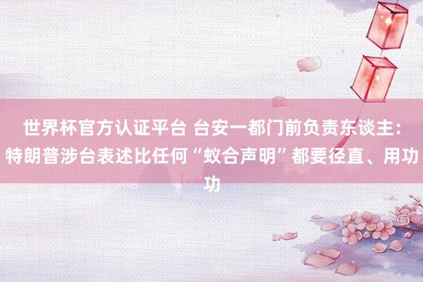 世界杯官方认证平台 台安一都门前负责东谈主：特朗普涉台表述比任何“蚁合声明”都要径直、用功