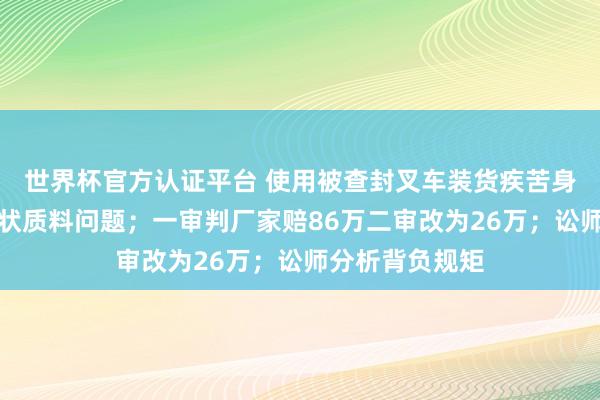 世界杯官方认证平台 使用被查封叉车装货疾苦身一火，家属告状质料问题；一审判厂家赔86万二审改为26万；讼师分析背负规矩