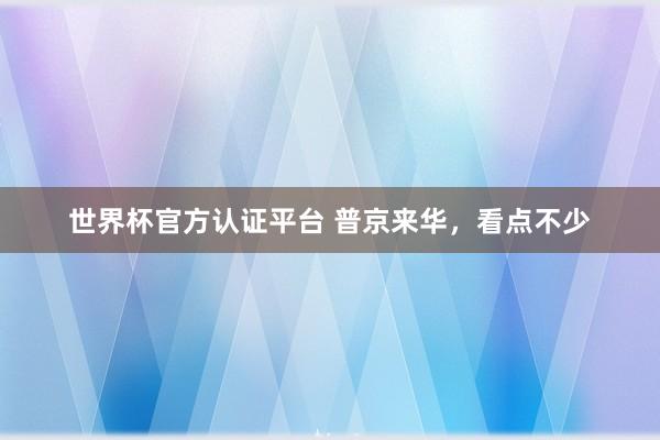 世界杯官方认证平台 普京来华，看点不少