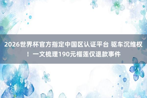 2026世界杯官方指定中国区认证平台 驱车沉维权！一文梳理190元榴莲仅退款事件