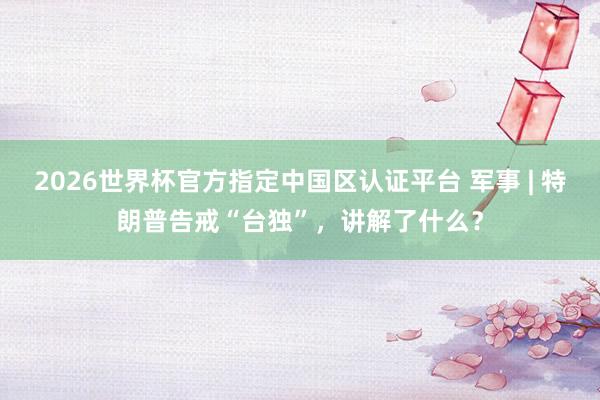 2026世界杯官方指定中国区认证平台 军事 | 特朗普告戒“台独”，讲解了什么？