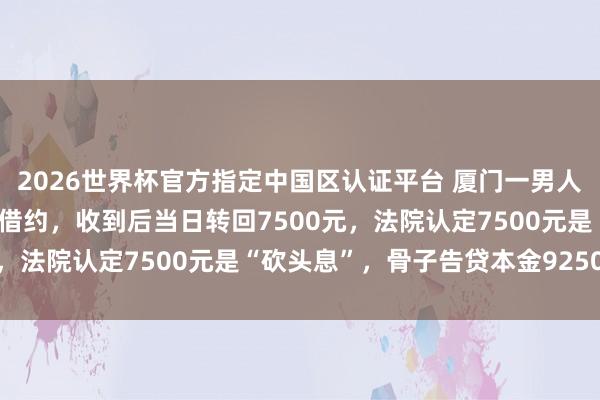 2026世界杯官方指定中国区认证平台 厦门一男人向好友借10万元并出具借约，收到后当日转回7500元，法院认定7500元是“砍头息”，骨子告贷本金92500元