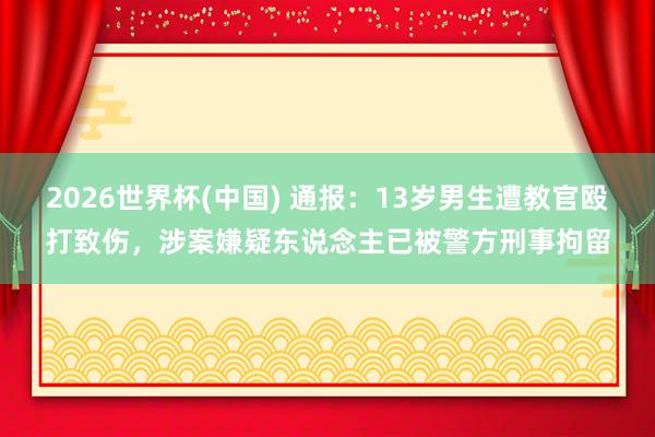 2026世界杯(中国) 通报：13岁男生遭教官殴打致伤，涉案嫌疑东说念主已被警方刑事拘留