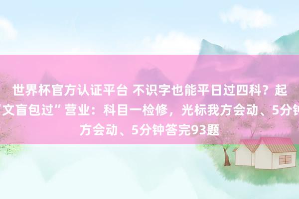 世界杯官方认证平台 不识字也能平日过四科？起底一驾校“文盲包过”营业：科目一检修，光标我方会动、5分钟答完93题