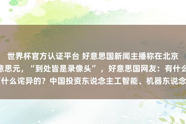世界杯官方认证平台 好意思国新闻主播称在北京违停2分钟被罚40好意思元，“到处皆是录像头” ，好意思国网友：有什么诧异的？中国投资东说念主工智能、机器东说念主，咱们却热衷买炸弹