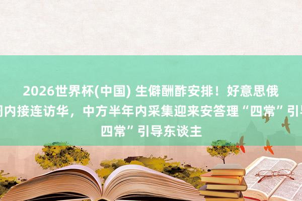 2026世界杯(中国) 生僻酬酢安排！好意思俄元首一周内接连访华，中方半年内采集迎来安答理“四常”引导东谈主