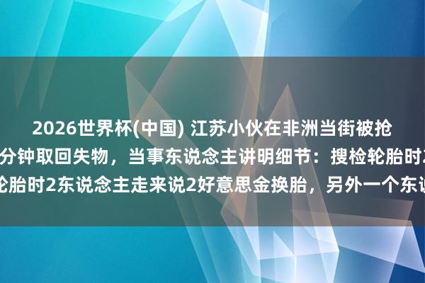 2026世界杯(中国) 江苏小伙在非洲当街被抢，开着爆了胎的汽车追三分钟取回失物，当事东说念主讲明细节：搜检轮胎时2东说念主走来说2好意思金换胎，另外一个东说念主过来开门抢包