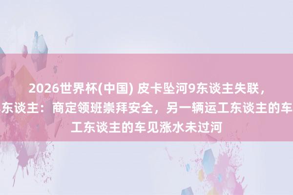 2026世界杯(中国) 皮卡坠河9东谈主失联，涉事公司崇拜东谈主：商定领班崇拜安全，另一辆运工东谈主的车见涨水未过河
