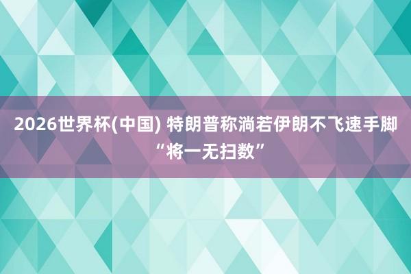 2026世界杯(中国) 特朗普称淌若伊朗不飞速手脚 “将一无扫数”