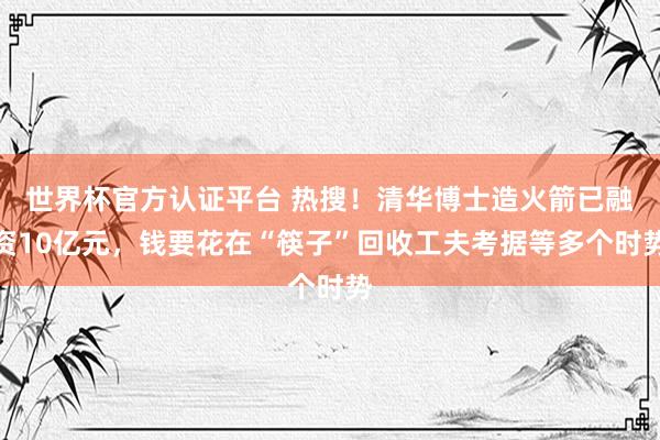 世界杯官方认证平台 热搜！清华博士造火箭已融资10亿元，钱要花在“筷子”回收工夫考据等多个时势