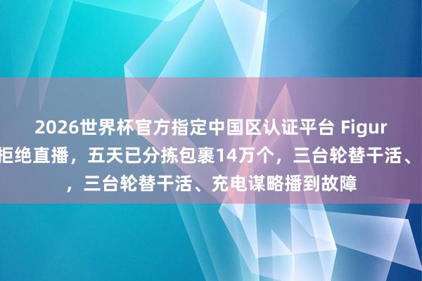 2026世界杯官方指定中国区认证平台 Figure机器东说念主不拒绝直播，五天已分拣包裹14万个，三台轮替干活、充电谋略播到故障