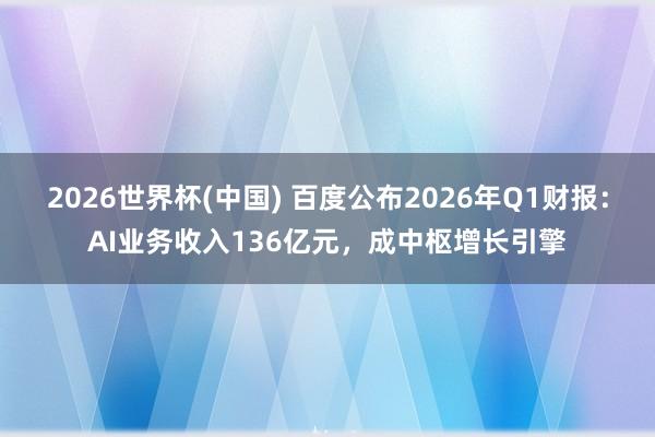 2026世界杯(中国) 百度公布2026年Q1财报：AI业务收入136亿元，成中枢增长引擎