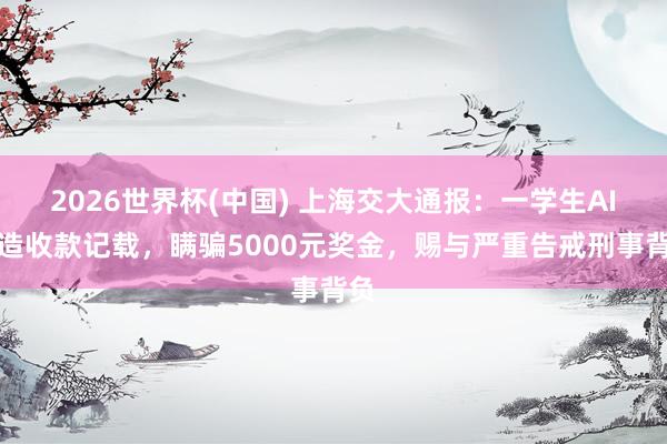 2026世界杯(中国) 上海交大通报：一学生AI伪造收款记载，瞒骗5000元奖金，赐与严重告戒刑事背负
