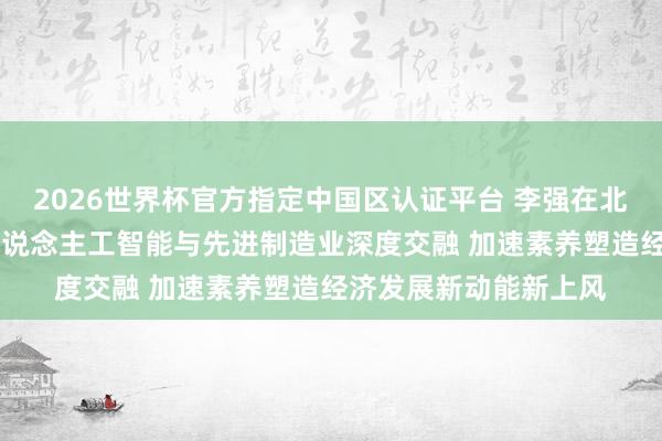 2026世界杯官方指定中国区认证平台 李强在北京调研时强调 推动东说念主工智能与先进制造业深度交融 加速素养塑造经济发展新动能新上风