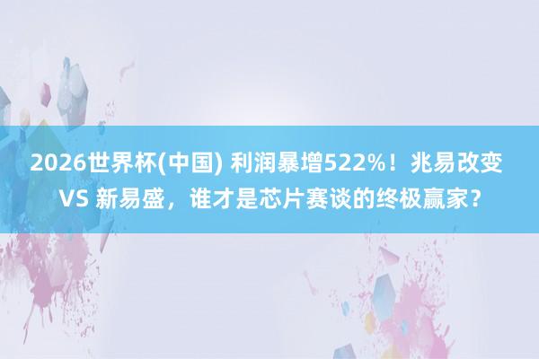2026世界杯(中国) 利润暴增522%！兆易改变 VS 新易盛，谁才是芯片赛谈的终极赢家？
