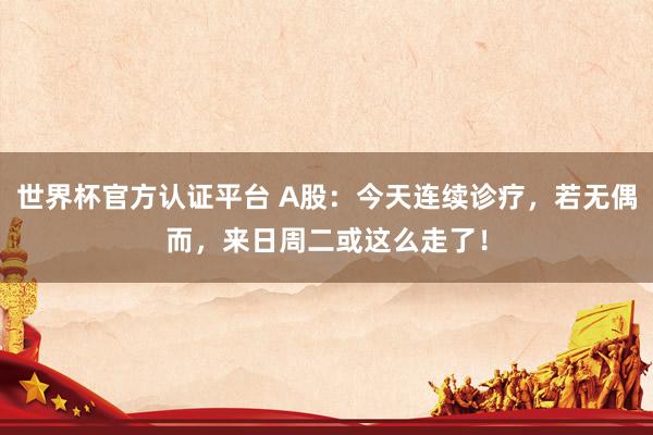 世界杯官方认证平台 A股：今天连续诊疗，若无偶而，来日周二或这么走了！