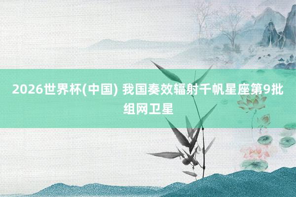 2026世界杯(中国) 我国奏效辐射千帆星座第9批组网卫星