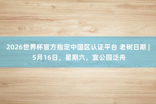 2026世界杯官方指定中国区认证平台 老树日期 | 5月16日，星期六，宜公园泛舟