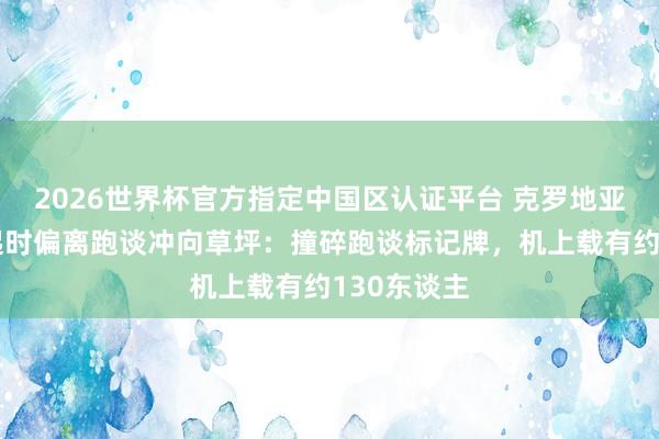 2026世界杯官方指定中国区认证平台 克罗地亚一客机升起时偏离跑谈冲向草坪：撞碎跑谈标记牌，机上载有约130东谈主