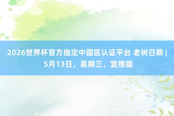 2026世界杯官方指定中国区认证平台 老树日期 | 5月13日，星期三，宜撸猫