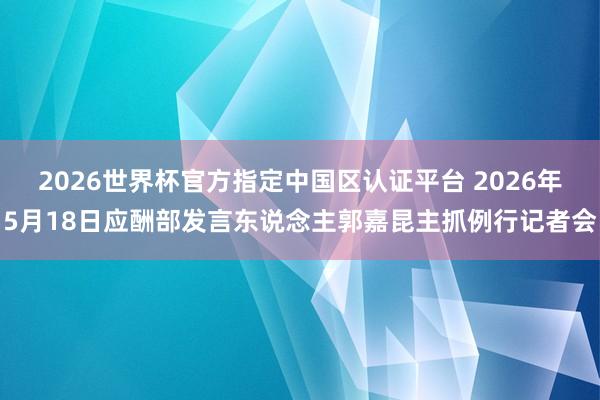 2026世界杯官方指定中国区认证平台 2026年5月18日应酬部发言东说念主郭嘉昆主抓例行记者会