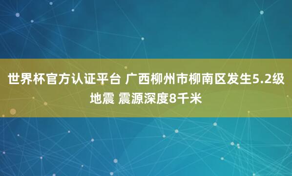 世界杯官方认证平台 广西柳州市柳南区发生5.2级地震 震源深度8千米