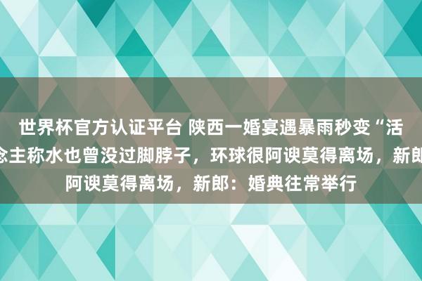 世界杯官方认证平台 陕西一婚宴遇暴雨秒变“活水席”，客东说念主称水也曾没过脚脖子，环球很阿谀莫得离场，新郎：婚典往常举行