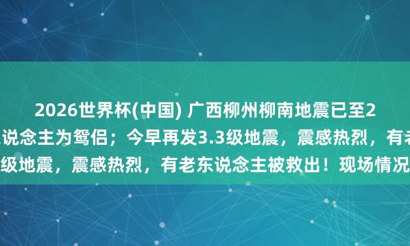 2026世界杯(中国) 广西柳州柳南地震已至2东说念主损失，遭难2东说念主为鸳侣；今早再发3.3级地震，震感热烈，有老东说念主被救出！现场情况→