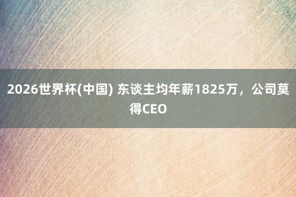 2026世界杯(中国) 东谈主均年薪1825万，公司莫得CEO