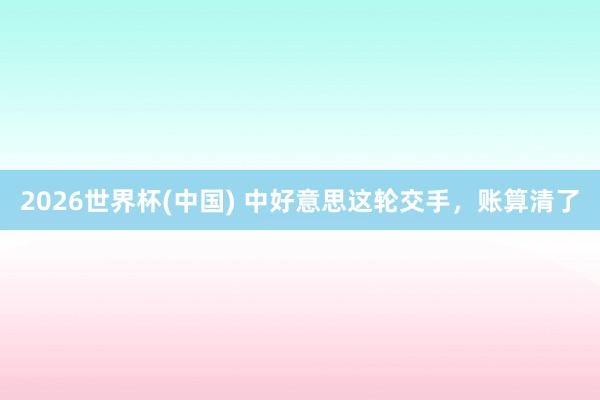 2026世界杯(中国) 中好意思这轮交手，账算清了