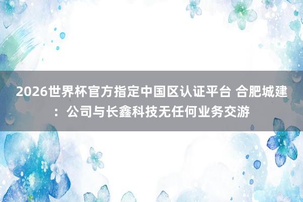 2026世界杯官方指定中国区认证平台 合肥城建：公司与长鑫科技无任何业务交游