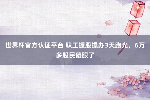 世界杯官方认证平台 职工握股操办3天跑光，6万多股民傻眼了
