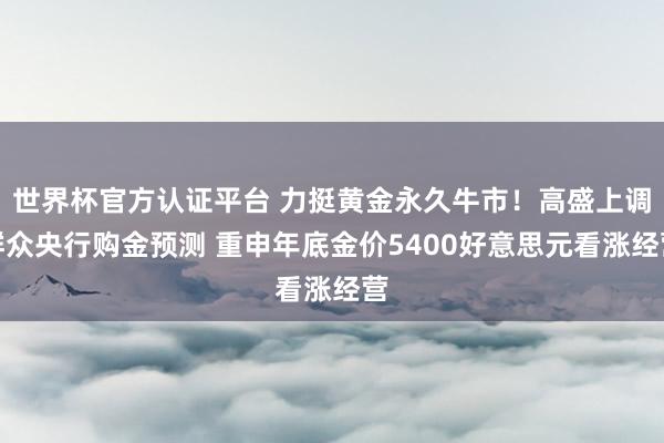 世界杯官方认证平台 力挺黄金永久牛市！高盛上调群众央行购金预测 重申年底金价5400好意思元看涨经营