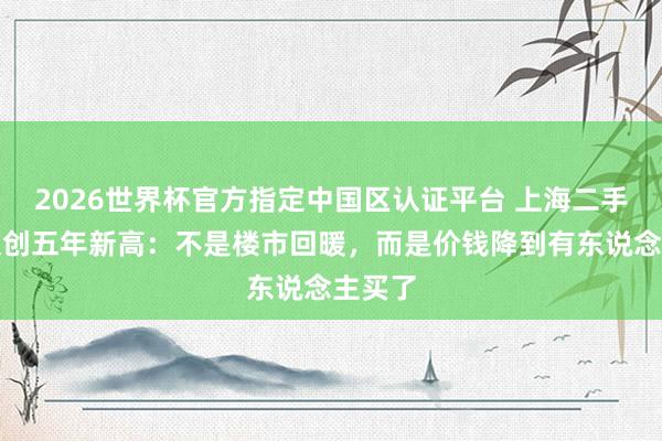 2026世界杯官方指定中国区认证平台 上海二手房成交创五年新高：不是楼市回暖，而是价钱降到有东说念主买了