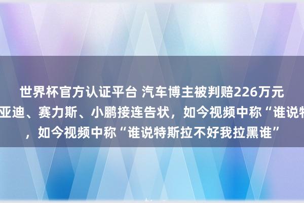 世界杯官方认证平台 汽车博主被判赔226万元并公开致歉，曾被比亚迪、赛力斯、小鹏接连告状，如今视频中称“谁说特斯拉不好我拉黑谁”