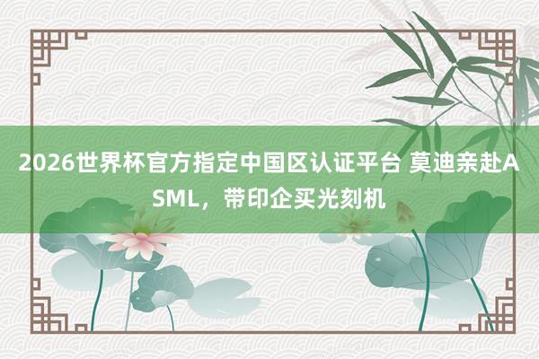 2026世界杯官方指定中国区认证平台 莫迪亲赴ASML，带印企买光刻机