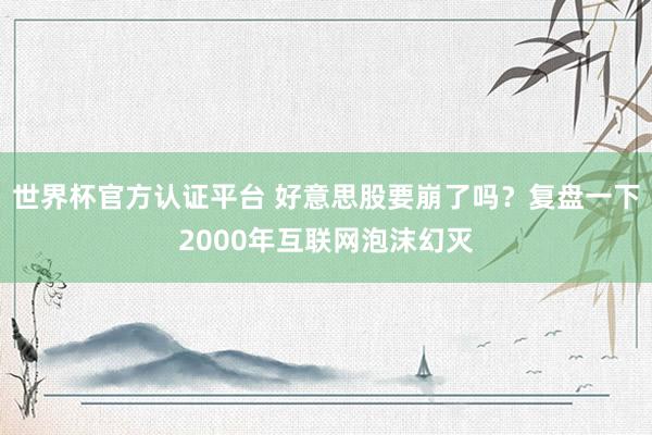世界杯官方认证平台 好意思股要崩了吗？复盘一下2000年互联网泡沫幻灭