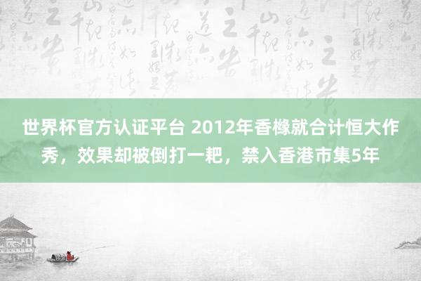 世界杯官方认证平台 2012年香橼就合计恒大作秀，效果却被倒打一耙，禁入香港市集5年